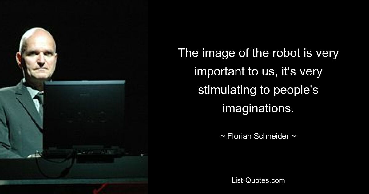 The image of the robot is very important to us, it's very stimulating to people's imaginations. — © Florian Schneider