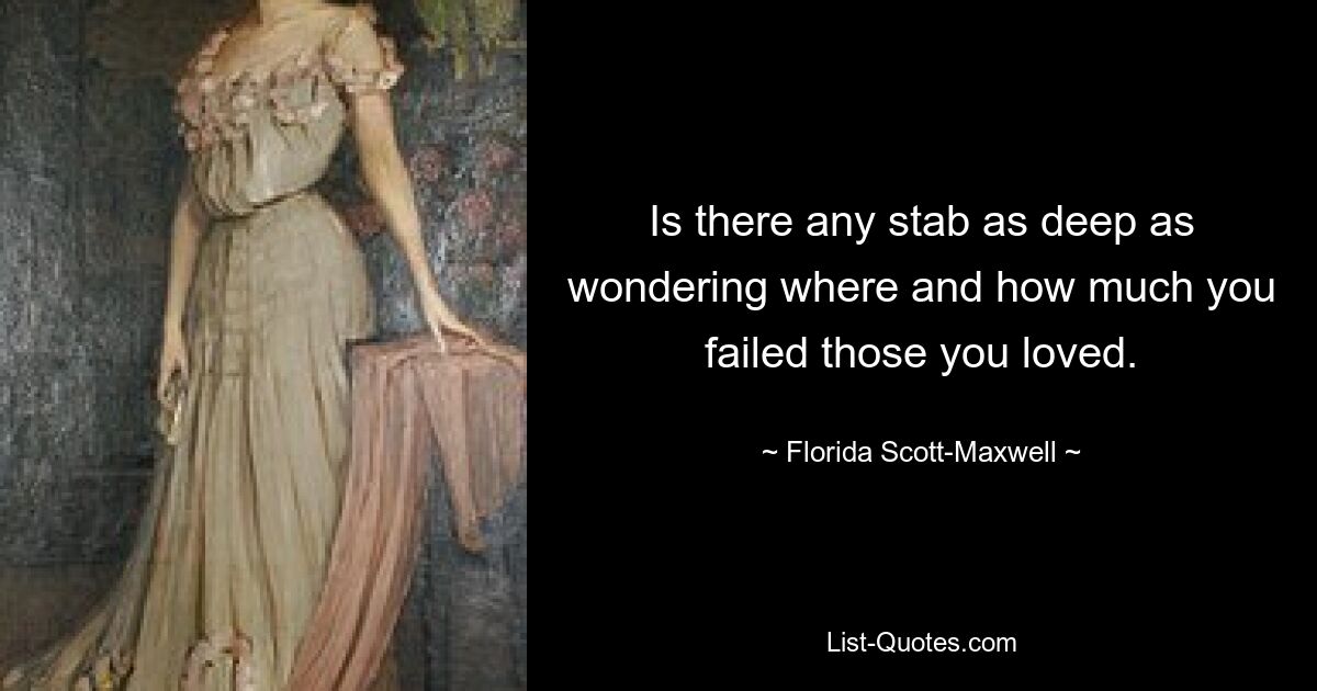 Is there any stab as deep as wondering where and how much you failed those you loved. — © Florida Scott-Maxwell