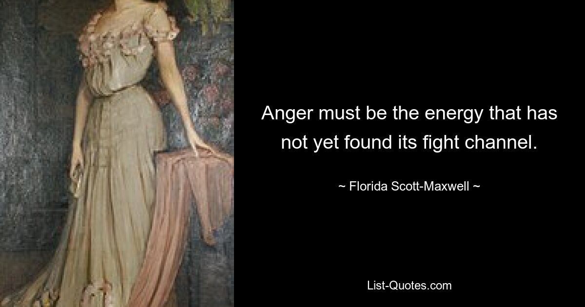 Anger must be the energy that has not yet found its fight channel. — © Florida Scott-Maxwell