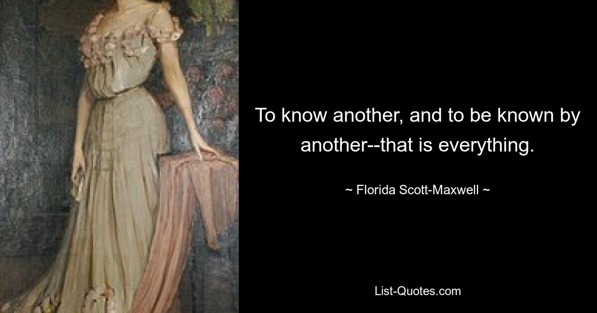 To know another, and to be known by another--that is everything. — © Florida Scott-Maxwell