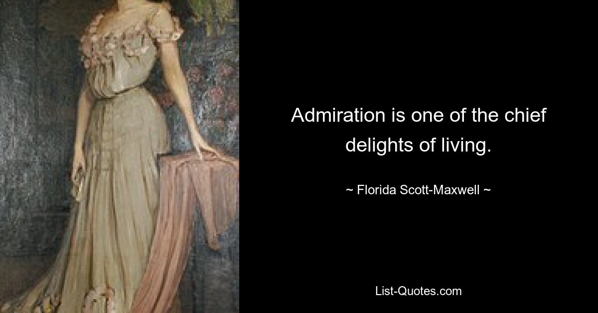 Admiration is one of the chief delights of living. — © Florida Scott-Maxwell