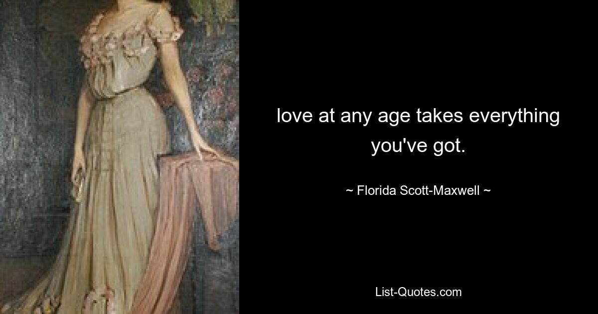 love at any age takes everything you've got. — © Florida Scott-Maxwell