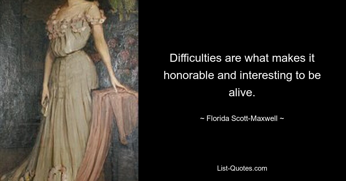 Difficulties are what makes it honorable and interesting to be alive. — © Florida Scott-Maxwell