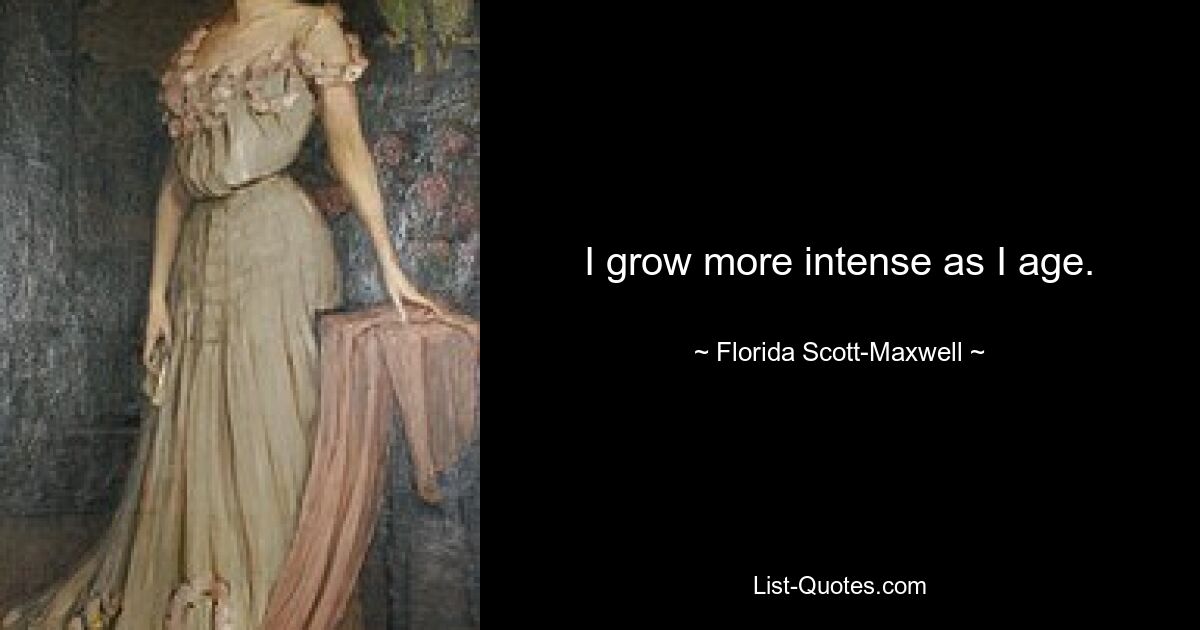 I grow more intense as I age. — © Florida Scott-Maxwell