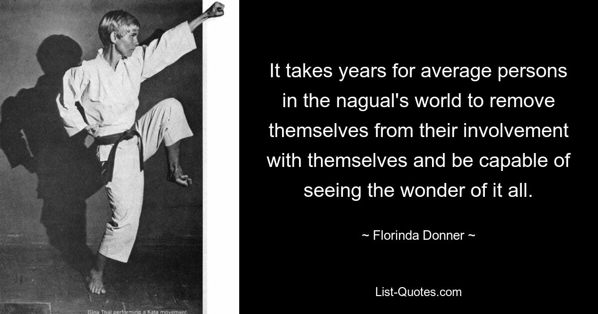 It takes years for average persons in the nagual's world to remove themselves from their involvement with themselves and be capable of seeing the wonder of it all. — © Florinda Donner