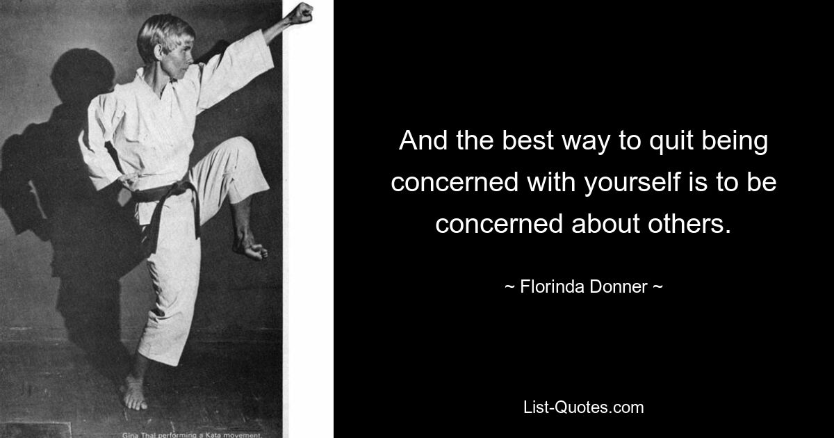 And the best way to quit being concerned with yourself is to be concerned about others. — © Florinda Donner