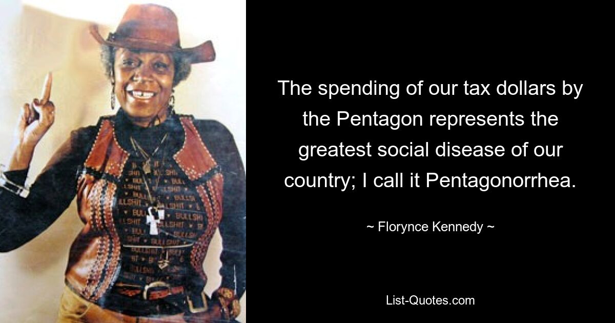 The spending of our tax dollars by the Pentagon represents the greatest social disease of our country; I call it Pentagonorrhea. — © Florynce Kennedy