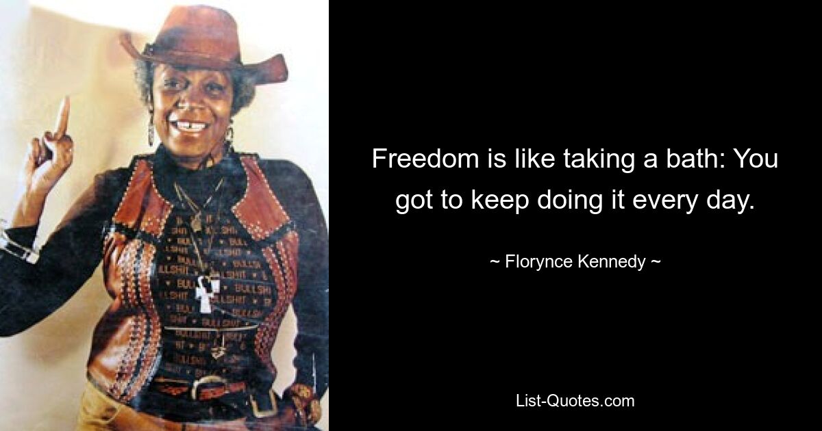 Freedom is like taking a bath: You got to keep doing it every day. — © Florynce Kennedy