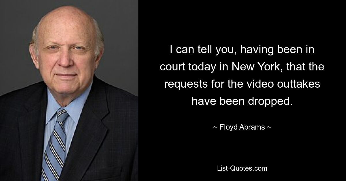 I can tell you, having been in court today in New York, that the requests for the video outtakes have been dropped. — © Floyd Abrams