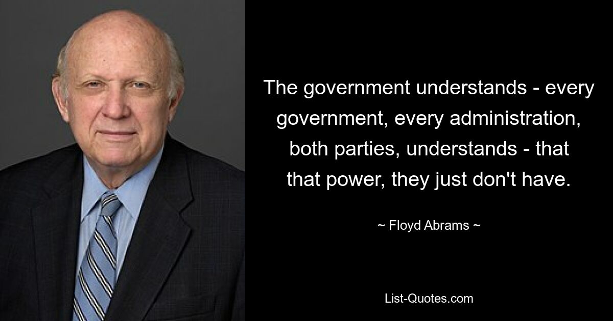 The government understands - every government, every administration, both parties, understands - that that power, they just don't have. — © Floyd Abrams