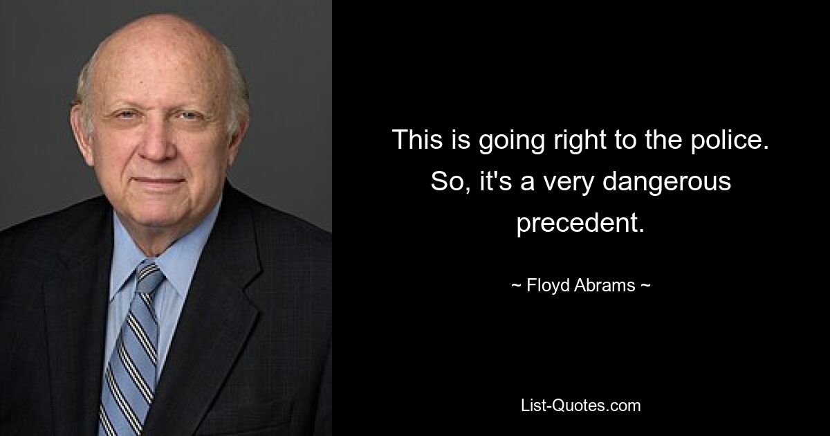 This is going right to the police. So, it's a very dangerous precedent. — © Floyd Abrams