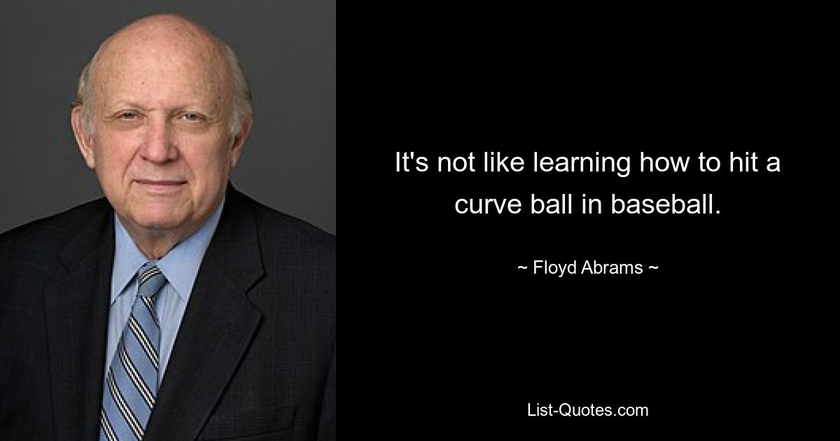 It's not like learning how to hit a curve ball in baseball. — © Floyd Abrams