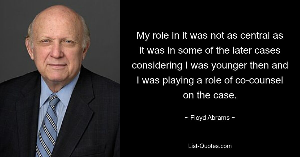 My role in it was not as central as it was in some of the later cases considering I was younger then and I was playing a role of co-counsel on the case. — © Floyd Abrams