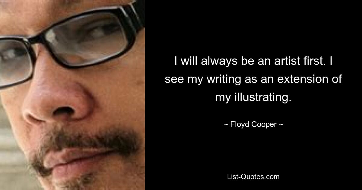 I will always be an artist first. I see my writing as an extension of my illustrating. — © Floyd Cooper