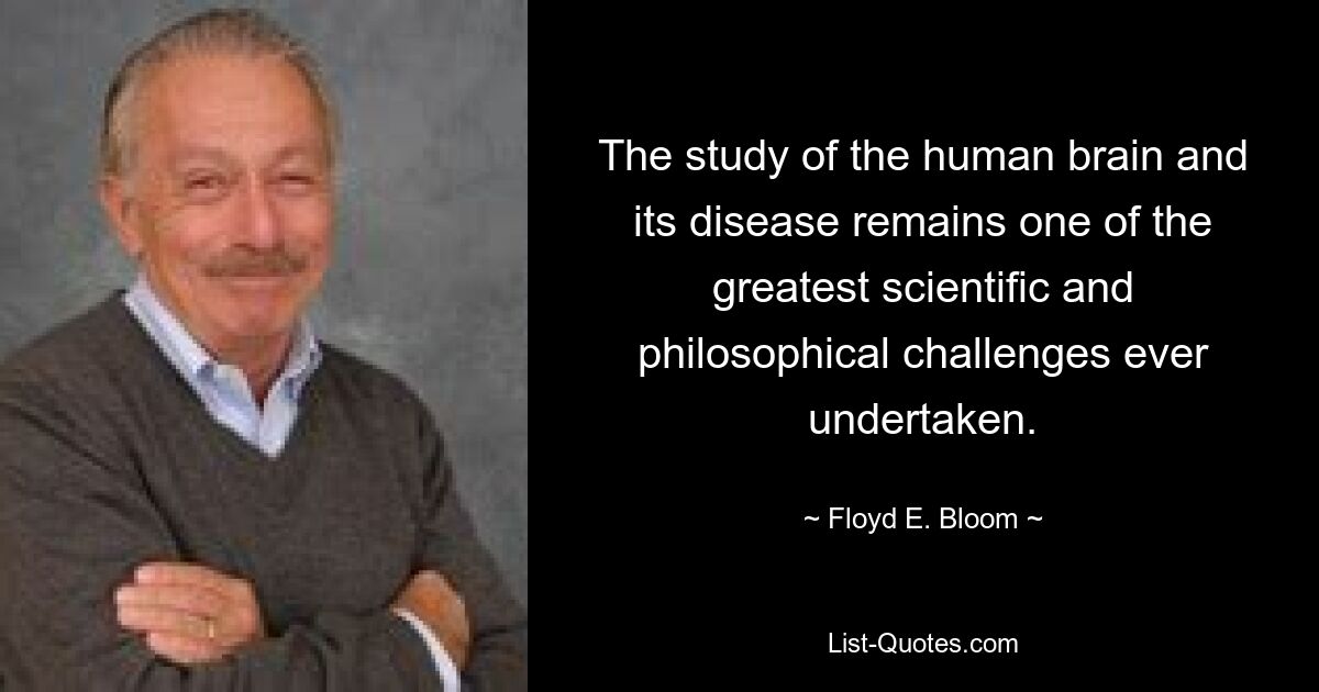 The study of the human brain and its disease remains one of the greatest scientific and philosophical challenges ever undertaken. — © Floyd E. Bloom