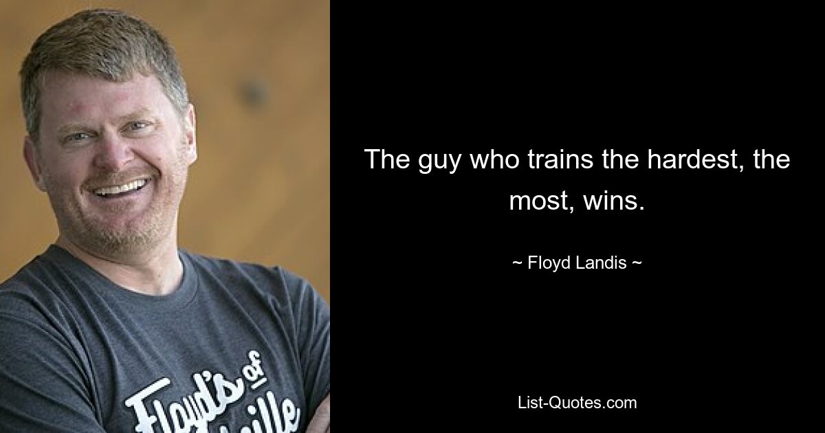 The guy who trains the hardest, the most, wins. — © Floyd Landis