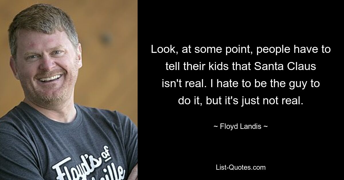 Look, at some point, people have to tell their kids that Santa Claus isn't real. I hate to be the guy to do it, but it's just not real. — © Floyd Landis