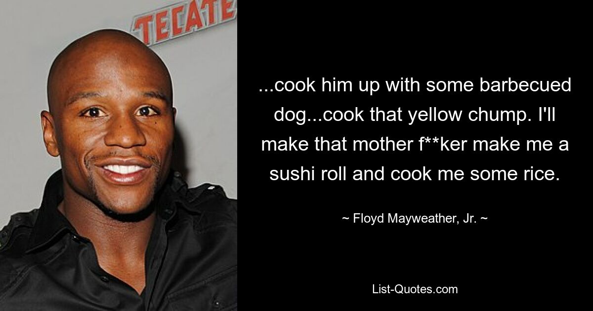 ...cook him up with some barbecued dog...cook that yellow chump. I'll make that mother f**ker make me a sushi roll and cook me some rice. — © Floyd Mayweather, Jr.