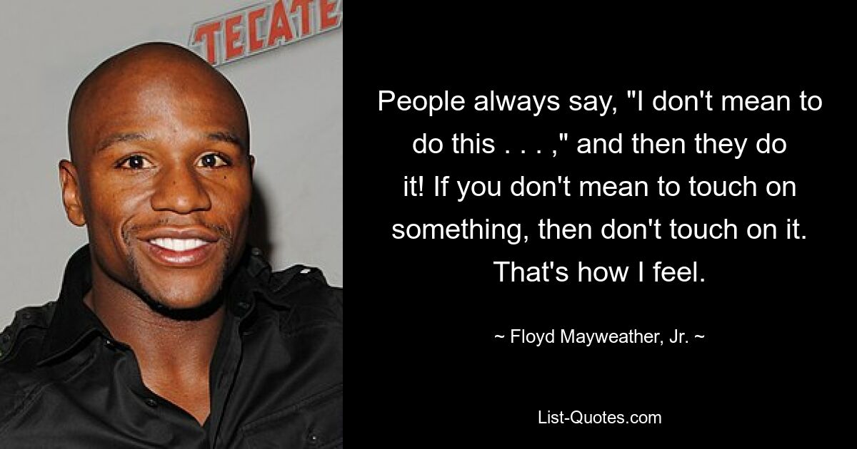 People always say, "I don't mean to do this . . . ," and then they do it! If you don't mean to touch on something, then don't touch on it. That's how I feel. — © Floyd Mayweather, Jr.