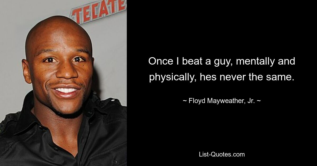 Once I beat a guy, mentally and physically, hes never the same. — © Floyd Mayweather, Jr.