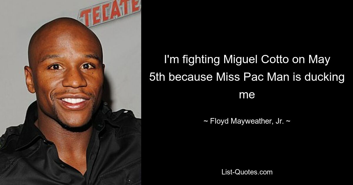 I'm fighting Miguel Cotto on May 5th because Miss Pac Man is ducking me — © Floyd Mayweather, Jr.