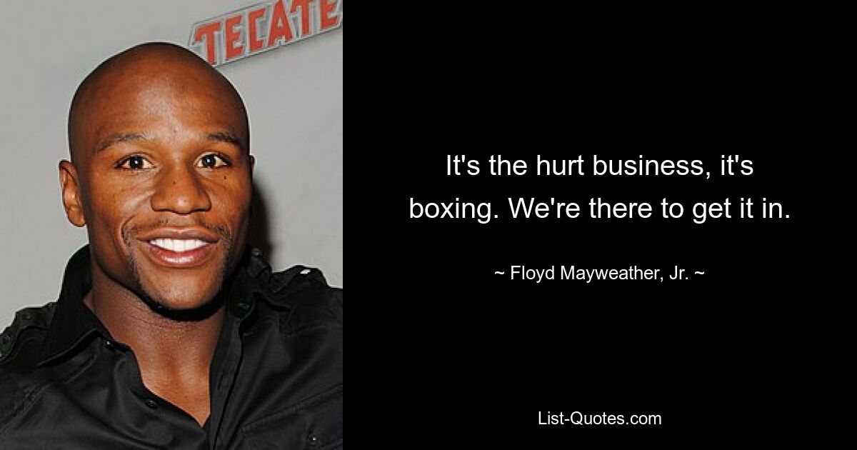 It's the hurt business, it's boxing. We're there to get it in. — © Floyd Mayweather, Jr.