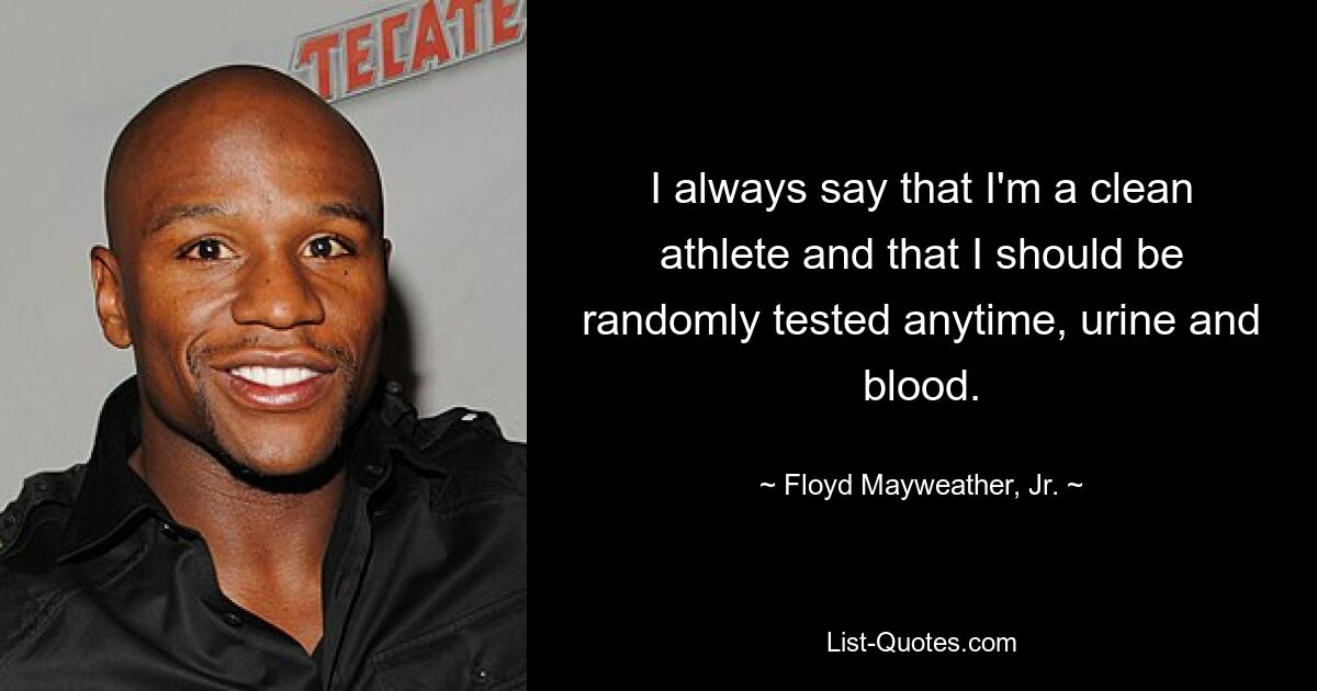 I always say that I'm a clean athlete and that I should be randomly tested anytime, urine and blood. — © Floyd Mayweather, Jr.