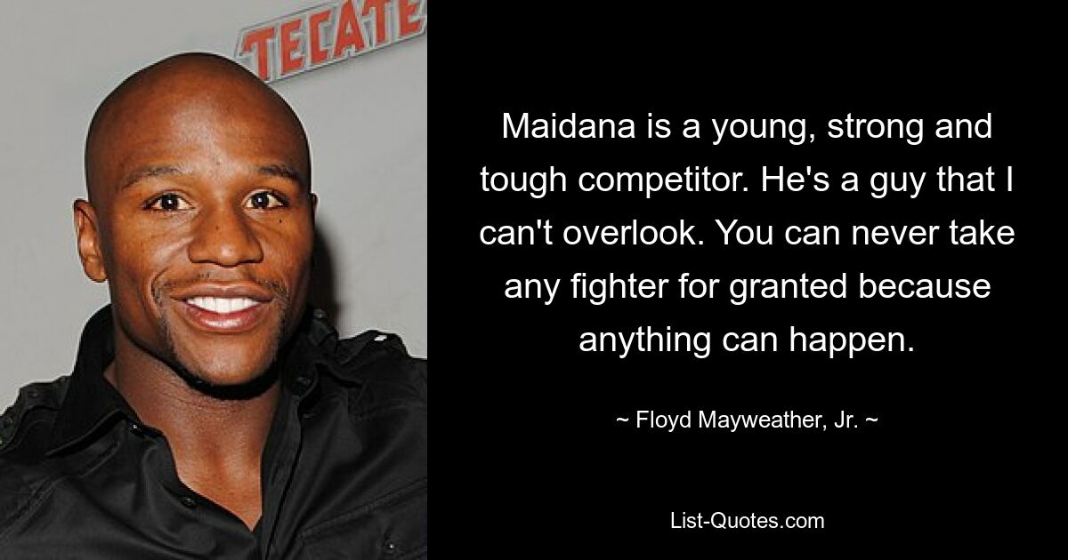 Maidana ist eine junge, starke und harte Konkurrentin. Er ist ein Typ, den ich nicht übersehen kann. Man kann keinen Kämpfer als selbstverständlich betrachten, denn alles kann passieren. — © Floyd Mayweather, Jr.