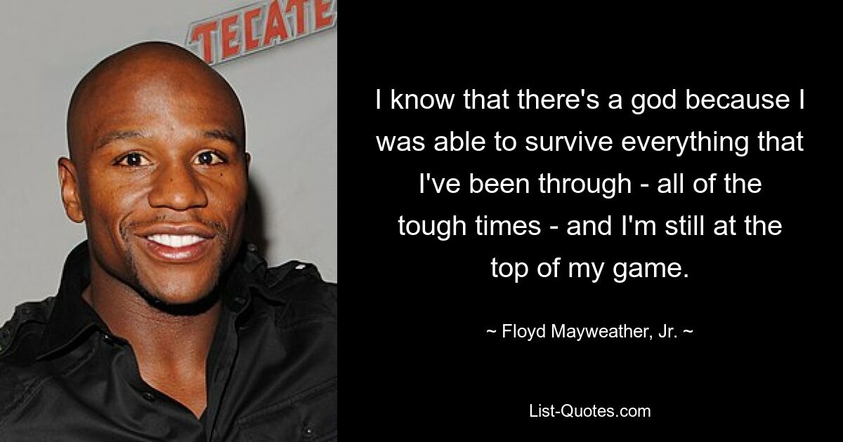 I know that there's a god because I was able to survive everything that I've been through - all of the tough times - and I'm still at the top of my game. — © Floyd Mayweather, Jr.