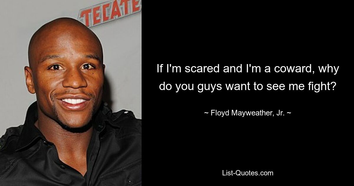 If I'm scared and I'm a coward, why do you guys want to see me fight? — © Floyd Mayweather, Jr.