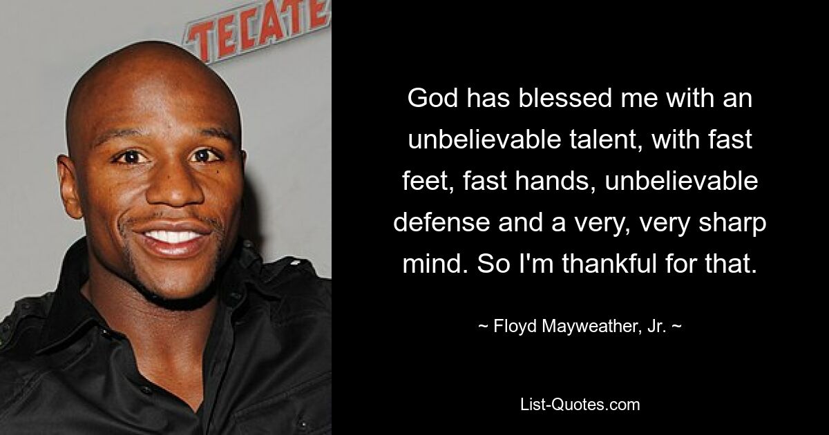 God has blessed me with an unbelievable talent, with fast feet, fast hands, unbelievable defense and a very, very sharp mind. So I'm thankful for that. — © Floyd Mayweather, Jr.