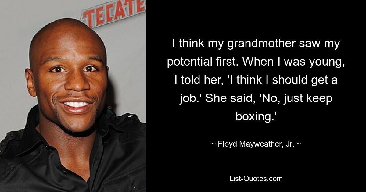 I think my grandmother saw my potential first. When I was young, I told her, 'I think I should get a job.' She said, 'No, just keep boxing.' — © Floyd Mayweather, Jr.