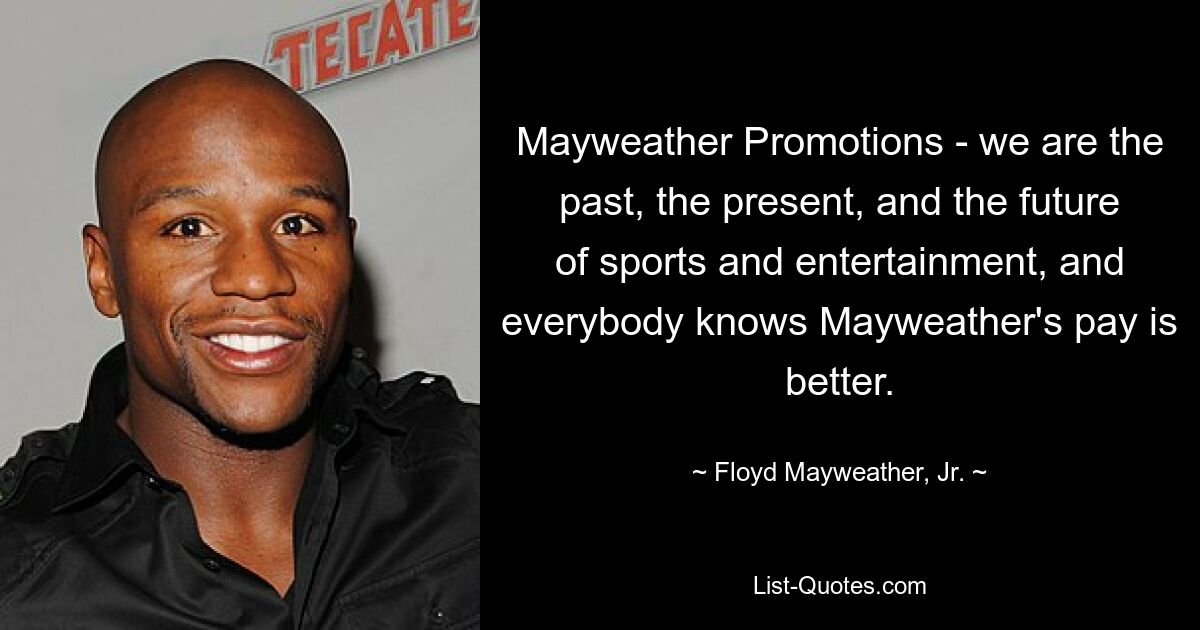 Mayweather Promotions - we are the past, the present, and the future of sports and entertainment, and everybody knows Mayweather's pay is better. — © Floyd Mayweather, Jr.