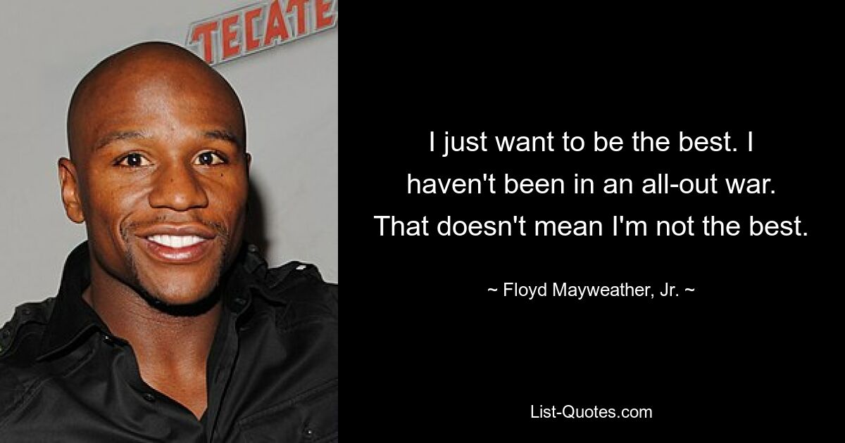 I just want to be the best. I haven't been in an all-out war. That doesn't mean I'm not the best. — © Floyd Mayweather, Jr.