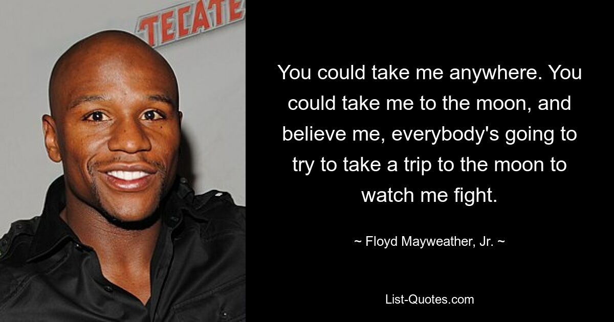 You could take me anywhere. You could take me to the moon, and believe me, everybody's going to try to take a trip to the moon to watch me fight. — © Floyd Mayweather, Jr.