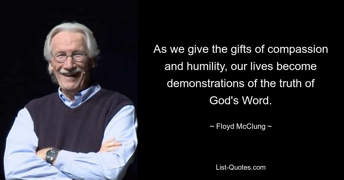 As we give the gifts of compassion and humility, our lives become demonstrations of the truth of God's Word. — © Floyd McClung