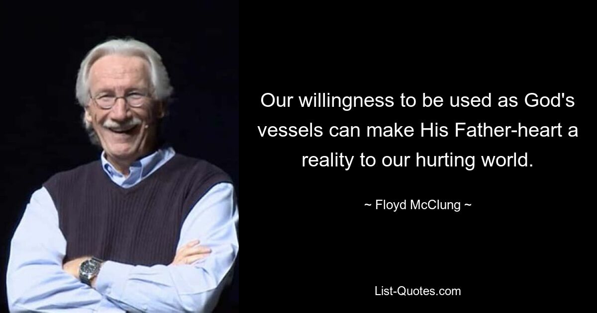 Our willingness to be used as God's vessels can make His Father-heart a reality to our hurting world. — © Floyd McClung