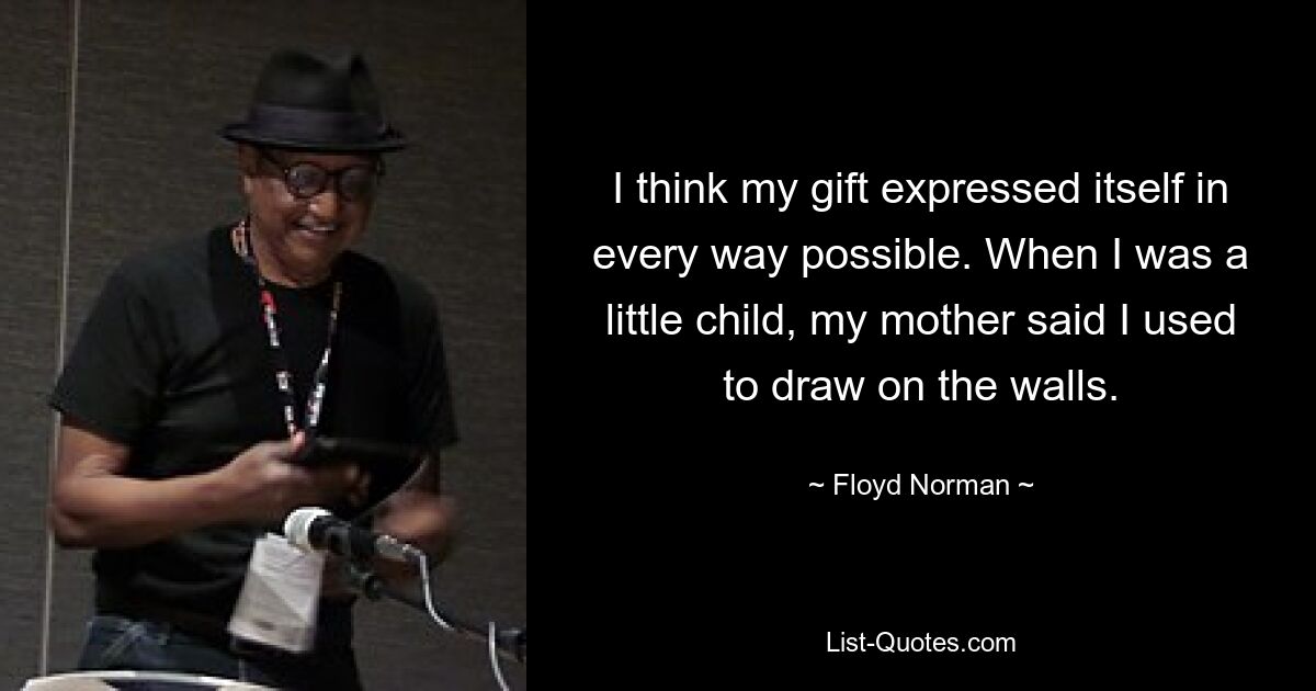 I think my gift expressed itself in every way possible. When I was a little child, my mother said I used to draw on the walls. — © Floyd Norman