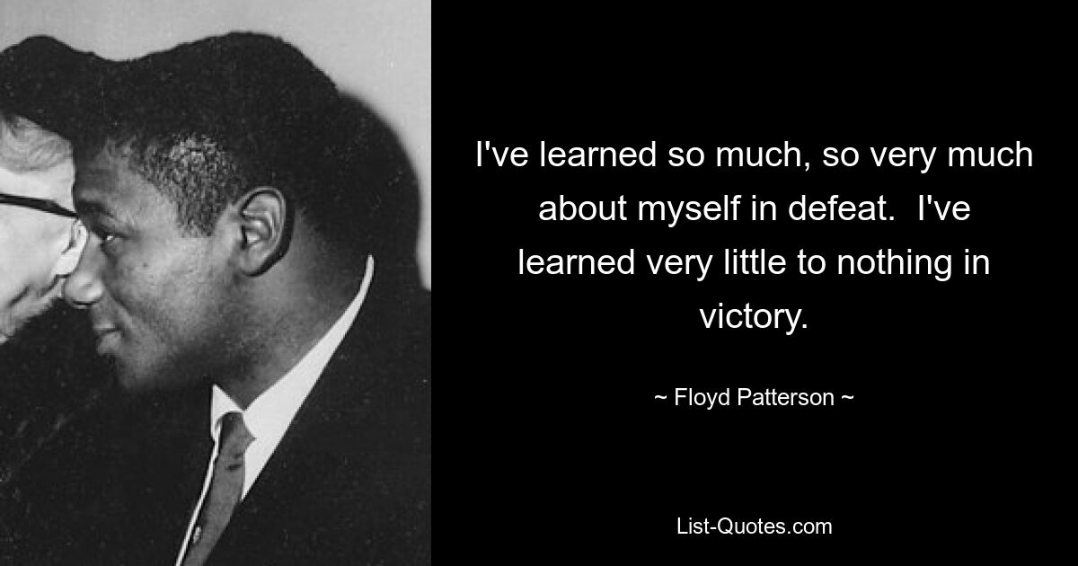 I've learned so much, so very much about myself in defeat.  I've learned very little to nothing in victory. — © Floyd Patterson