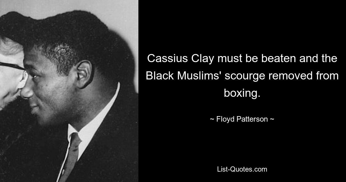 Cassius Clay must be beaten and the Black Muslims' scourge removed from boxing. — © Floyd Patterson