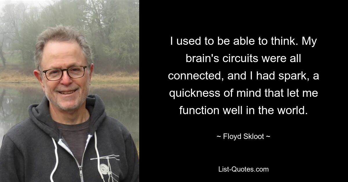 I used to be able to think. My brain's circuits were all connected, and I had spark, a quickness of mind that let me function well in the world. — © Floyd Skloot