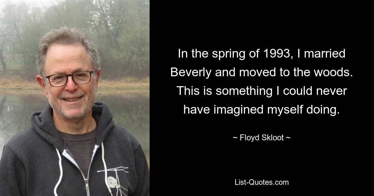 In the spring of 1993, I married Beverly and moved to the woods. This is something I could never have imagined myself doing. — © Floyd Skloot