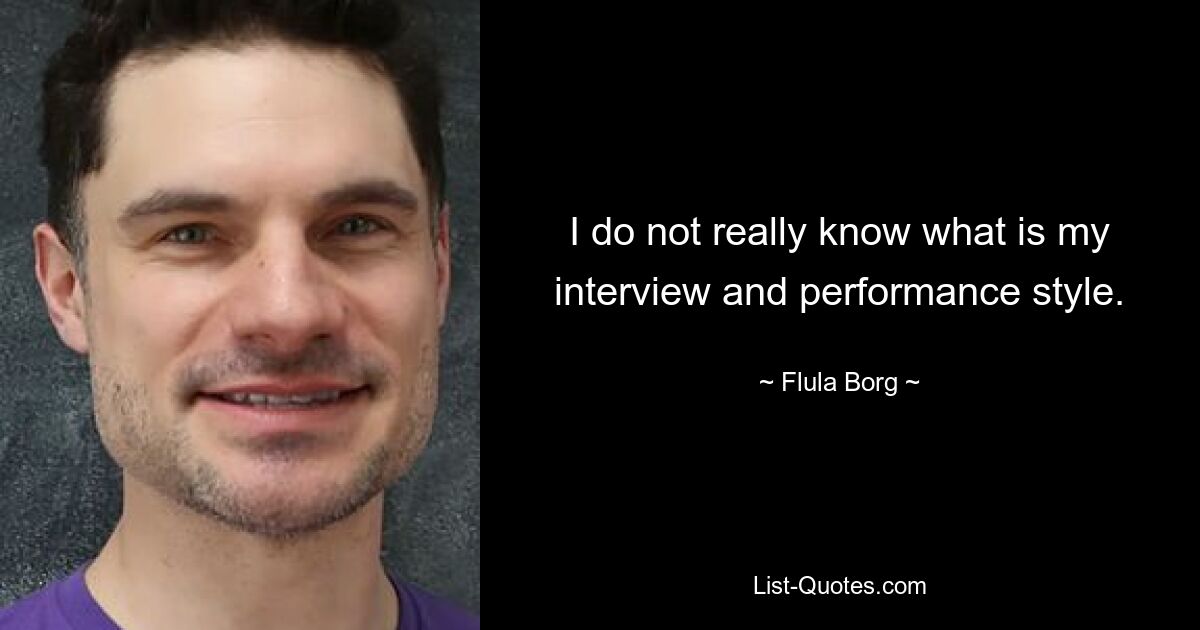 I do not really know what is my interview and performance style. — © Flula Borg