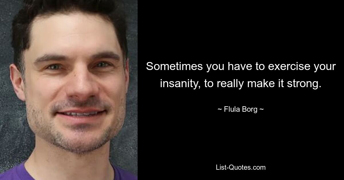 Sometimes you have to exercise your insanity, to really make it strong. — © Flula Borg