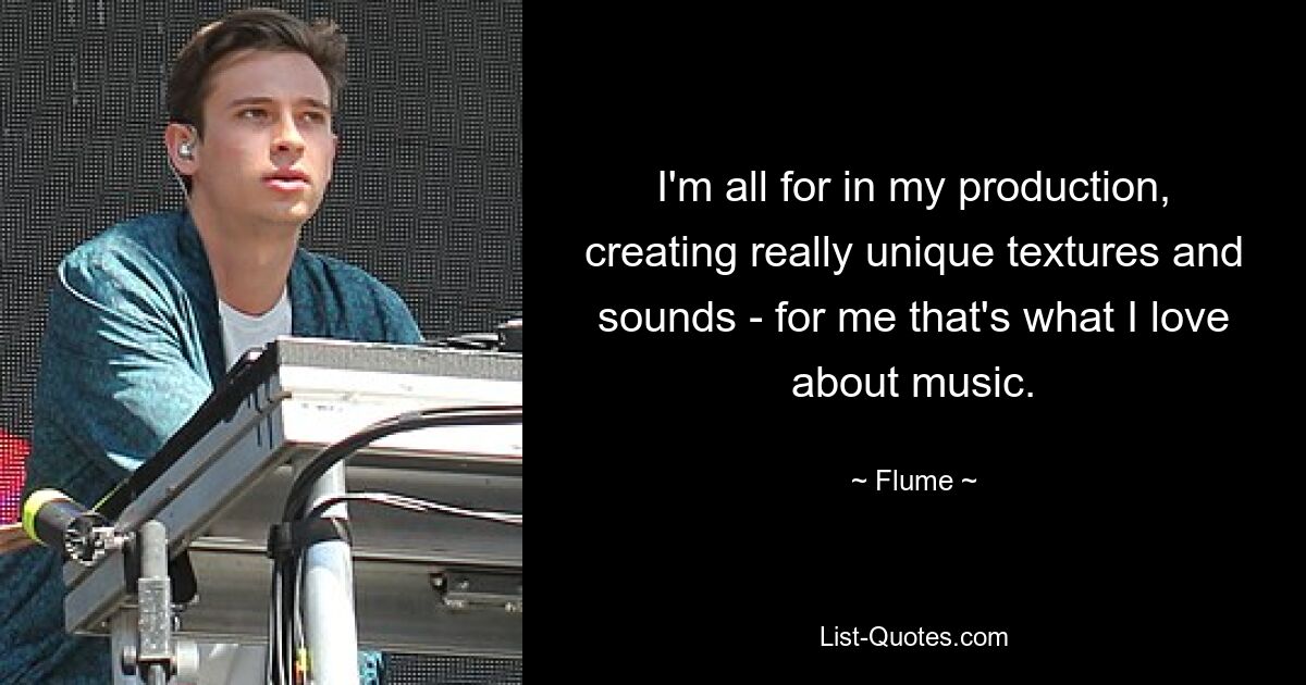 I'm all for in my production, creating really unique textures and sounds - for me that's what I love about music. — © Flume