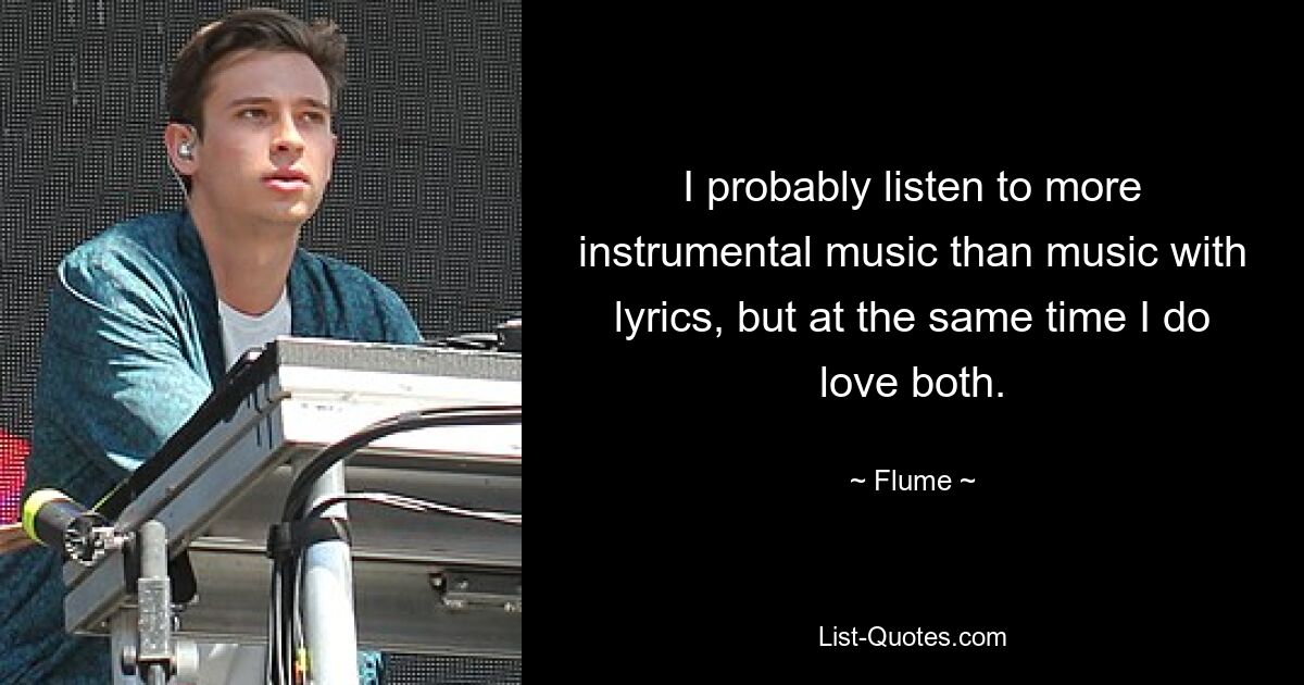 I probably listen to more instrumental music than music with lyrics, but at the same time I do love both. — © Flume