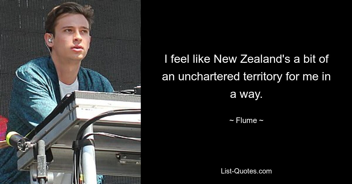 I feel like New Zealand's a bit of an unchartered territory for me in a way. — © Flume