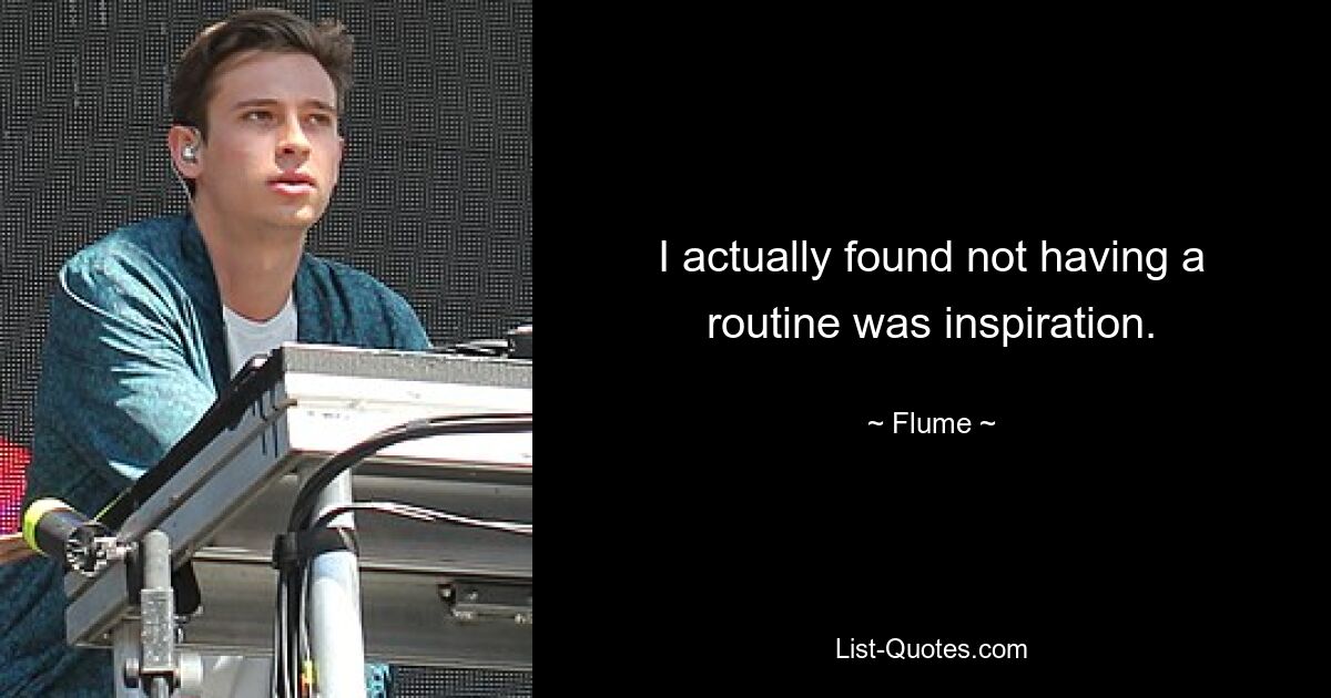 I actually found not having a routine was inspiration. — © Flume