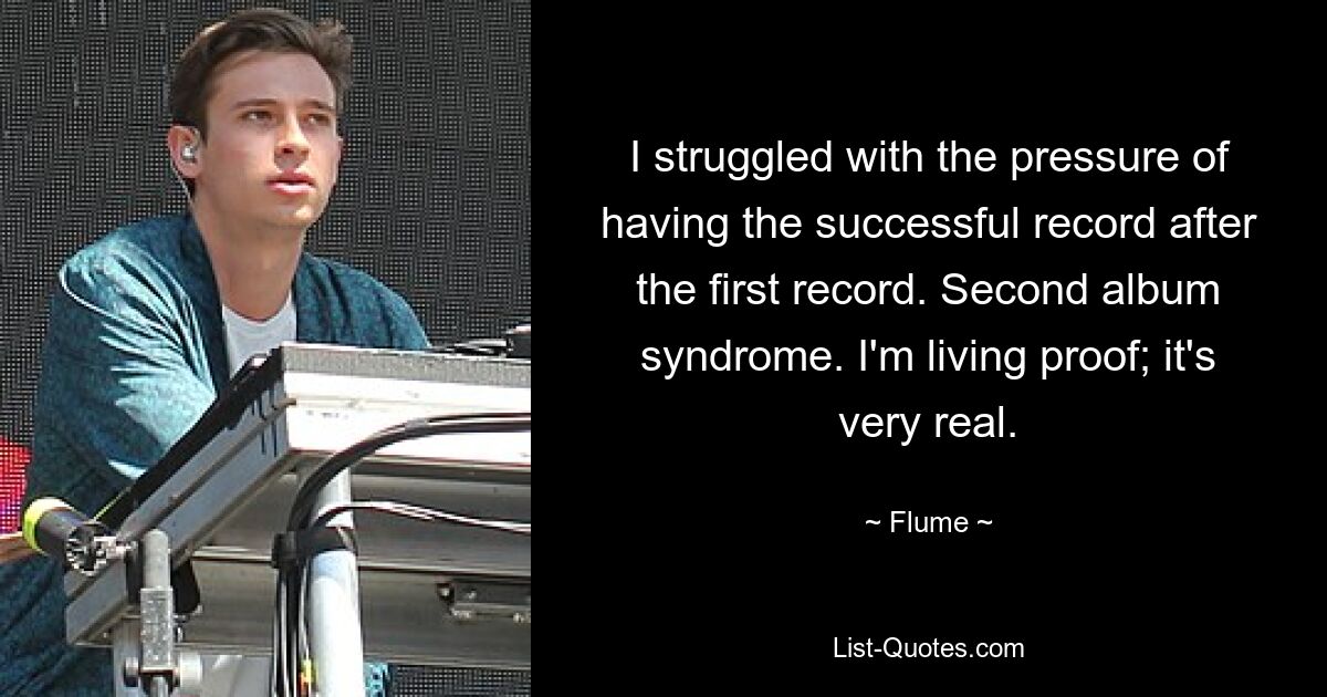 I struggled with the pressure of having the successful record after the first record. Second album syndrome. I'm living proof; it's very real. — © Flume