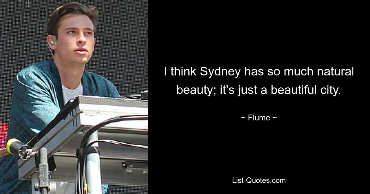 I think Sydney has so much natural beauty; it's just a beautiful city. — © Flume